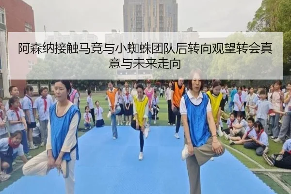 阿森纳接触马竞与小蜘蛛团队后转向观望转会真意与未来走向